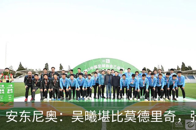 安东尼奥：吴曦堪比莫德里奇，张玉宁与球队完美融合